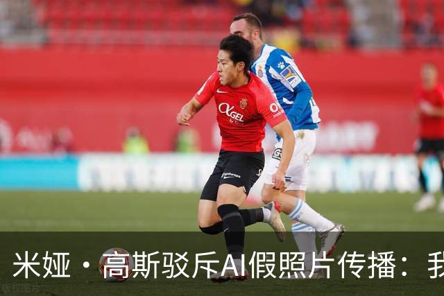 米娅·高斯驳斥AI假照片传播：我从不在线
